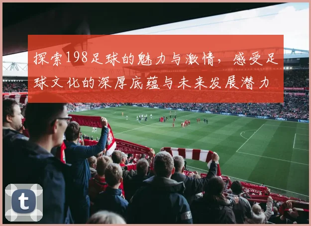 探索198足球的魅力与激情，感受足球文化的深厚底蕴与未来发展潜力