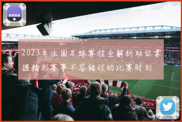 2023年法国足球赛程全解析助你掌握精彩赛事不容错过的比赛时刻
