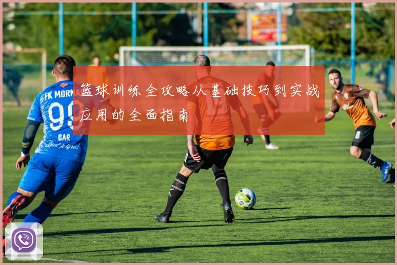 篮球训练全攻略从基础技巧到实战应用的全面指南