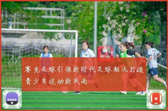 赛克足球引领新时代足球潮流打造青少年运动新风尚