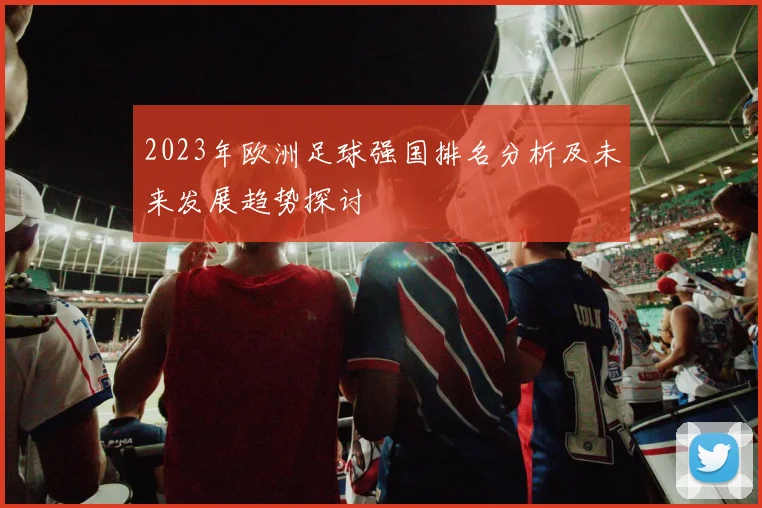 2023年欧洲足球强国排名分析及未来发展趋势探讨