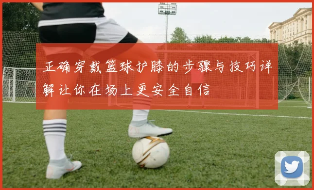 正确穿戴篮球护膝的步骤与技巧详解让你在场上更安全自信