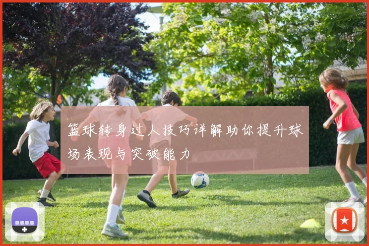 篮球转身过人技巧详解助你提升球场表现与突破能力